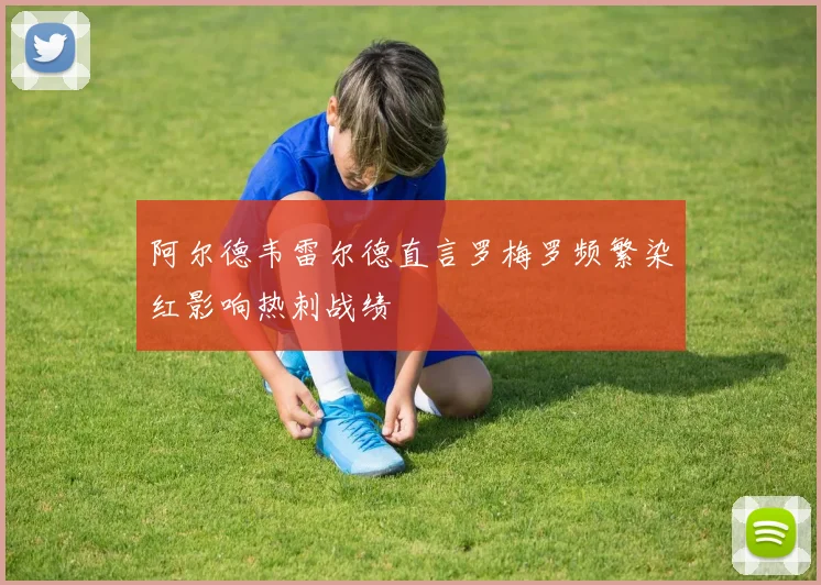 阿尔德韦雷尔德直言罗梅罗频繁染红影响热刺战绩