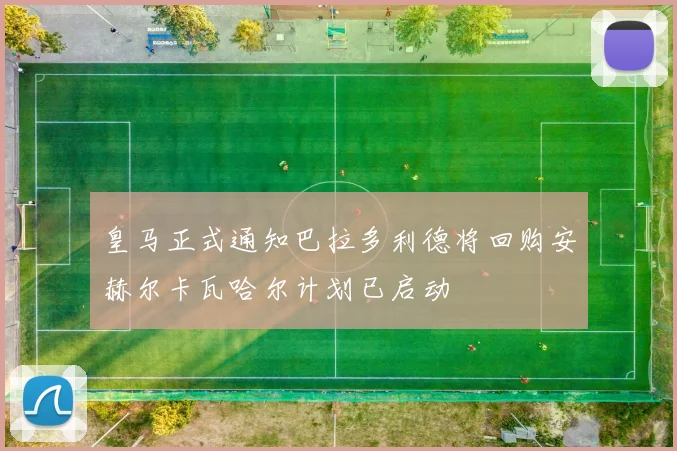 皇马正式通知巴拉多利德将回购安赫尔卡瓦哈尔计划已启动
