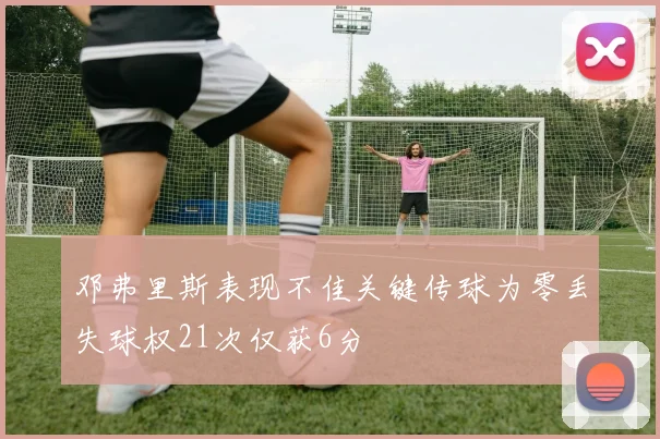 邓弗里斯表现不佳关键传球为零丢失球权21次仅获6分