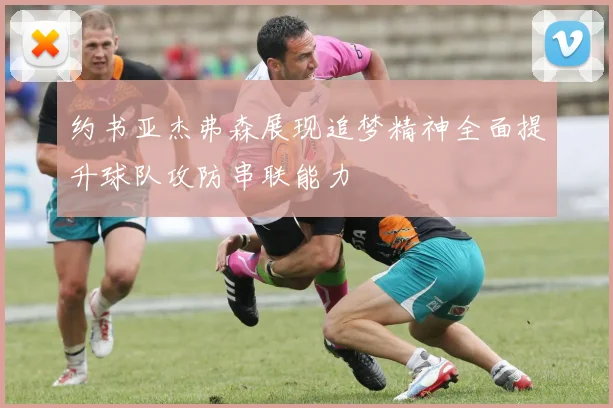 约书亚杰弗森展现追梦精神全面提升球队攻防串联能力