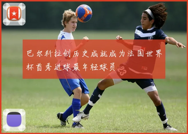 巴尔科拉创历史成就成为法国世界杯首秀进球最年轻球员
