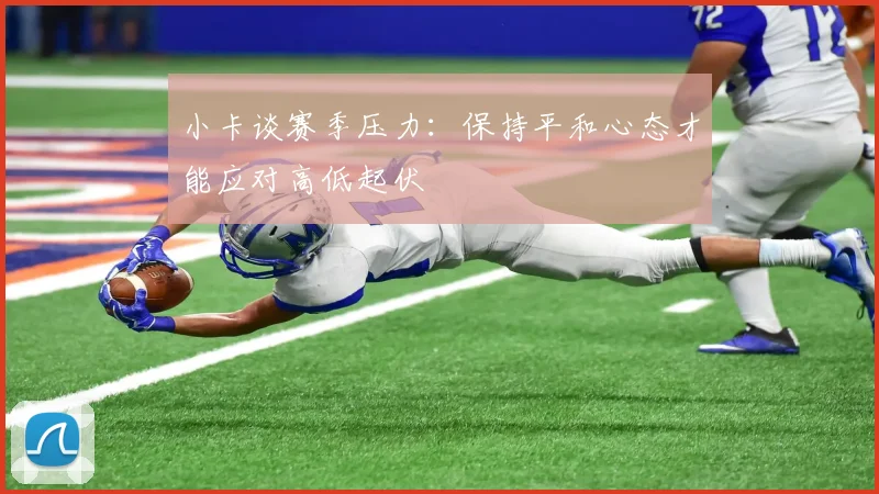 小卡谈赛季压力：保持平和心态才能应对高低起伏