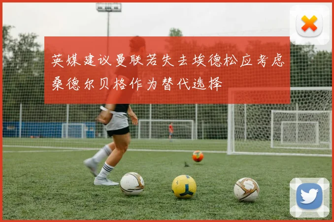 英媒建议曼联若失去埃德松应考虑桑德尔贝格作为替代选择